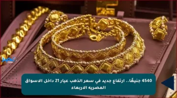 4540 جنيهًا.. ارتفاع جديد في سعر الذهب عيار 21 داخل الأسواق المصرية الأربعاء